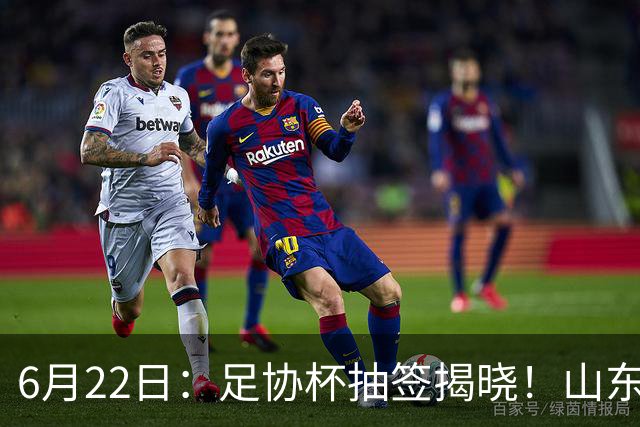 6月22日：足协杯抽签揭晓！山东泰山能否靠“神签”避开海港申花，逆袭卫冕？
